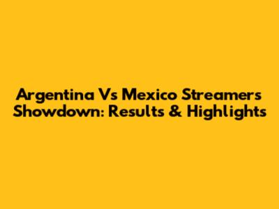 Argentina Vs Mexico Streamers Showdown: Results & Highlights