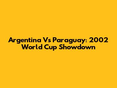 Argentina Vs Paraguay: 2002 World Cup Showdown