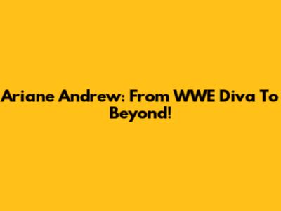 Ariane Andrew: From WWE Diva To Beyond!