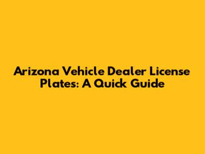 Arizona Vehicle Dealer License Plates: A Quick Guide