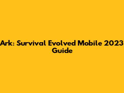 Ark: Survival Evolved Mobile 2023 Guide