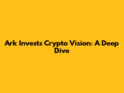 Ark Invest's Crypto Vision: A Deep Dive