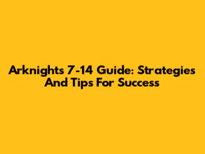 Arknights 7-14 Guide: Strategies And Tips For Success
