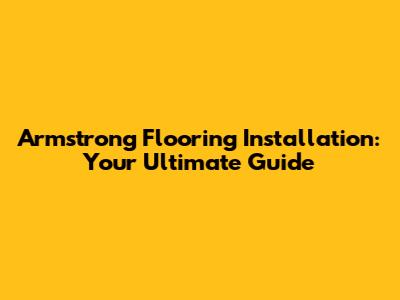 Armstrong Flooring Installation: Your Ultimate Guide
