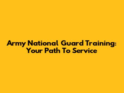 Army National Guard Training: Your Path To Service