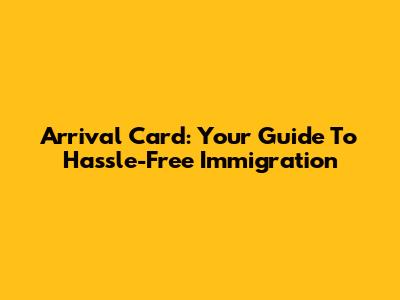 Arrival Card: Your Guide To Hassle-Free Immigration