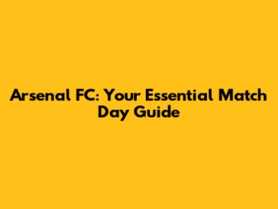 Arsenal FC: Your Essential Match Day Guide