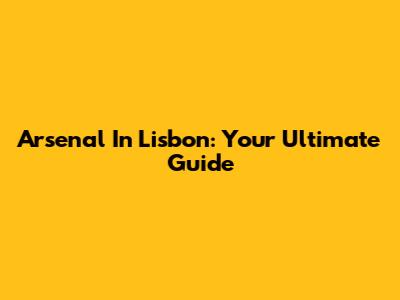 Arsenal In Lisbon: Your Ultimate Guide