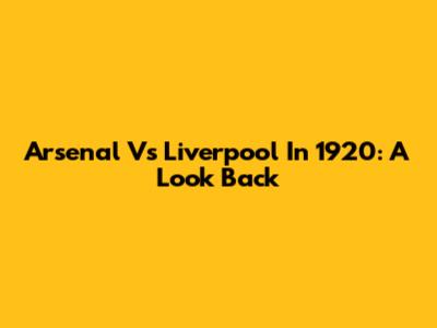 Arsenal Vs Liverpool In 1920: A Look Back