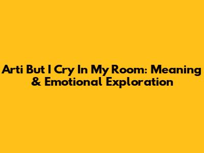 Arti But I Cry In My Room: Meaning & Emotional Exploration