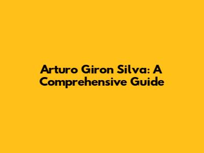 Arturo Giron Silva: A Comprehensive Guide