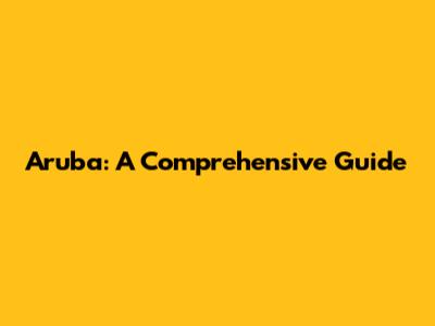 Aruba: A Comprehensive Guide