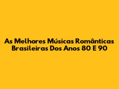 As Melhores Músicas Românticas Brasileiras Dos Anos 80 E 90