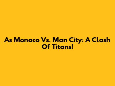 As Monaco Vs. Man City: A Clash Of Titans!