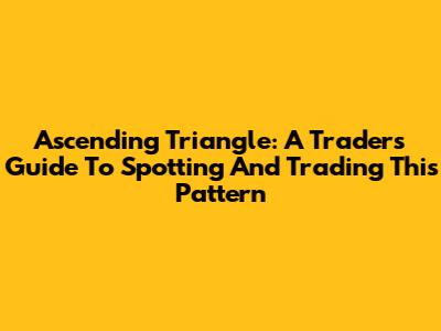Ascending Triangle: A Trader's Guide To Spotting And Trading This Pattern