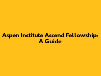 Aspen Institute Ascend Fellowship: A Guide