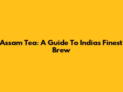 Assam Tea: A Guide To India's Finest Brew