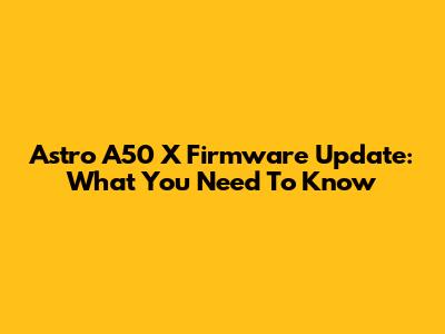 Astro A50 X Firmware Update: What You Need To Know