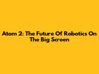 Atom 2: The Future Of Robotics On The Big Screen