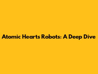 Atomic Heart's Robots: A Deep Dive