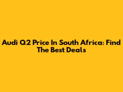 Audi Q2 Price In South Africa: Find The Best Deals