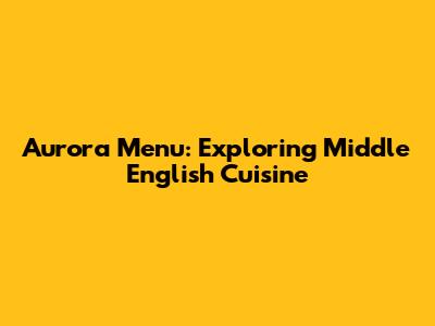 Aurora Menu: Exploring Middle English Cuisine