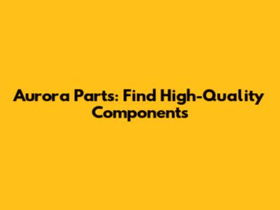 Aurora Parts: Find High-Quality Components