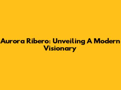 Aurora Ribero: Unveiling A Modern Visionary