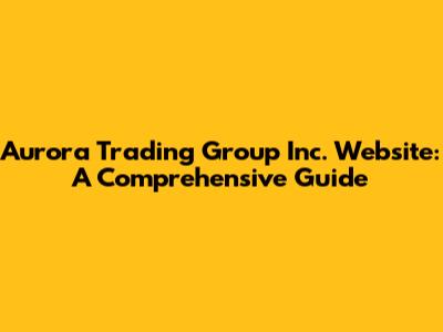Aurora Trading Group Inc. Website: A Comprehensive Guide