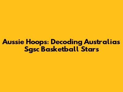 Aussie Hoops: Decoding Australia's Sgsc Basketball Stars