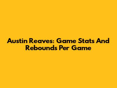 Austin Reaves: Game Stats And Rebounds Per Game