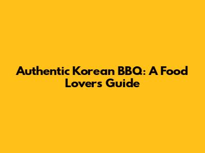 Authentic Korean BBQ: A Food Lover's Guide
