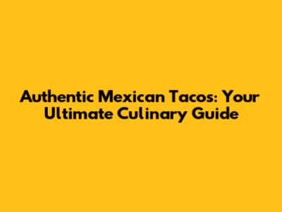 Authentic Mexican Tacos: Your Ultimate Culinary Guide