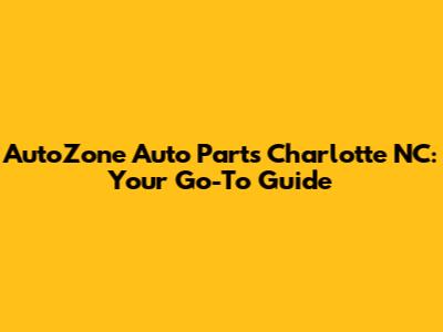 AutoZone Auto Parts Charlotte NC: Your Go-To Guide