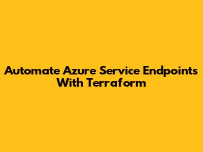Automate Azure Service Endpoints With Terraform