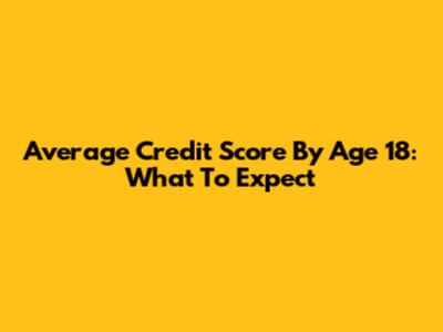 Average Credit Score By Age 18: What To Expect