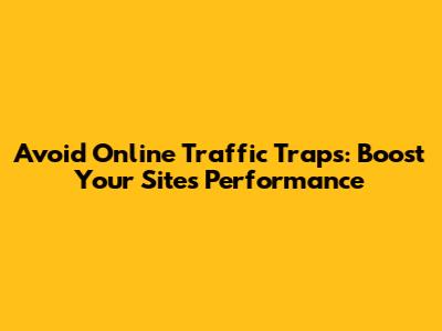 Avoid Online Traffic Traps: Boost Your Site's Performance