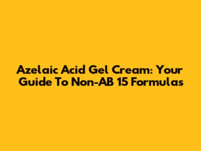 Azelaic Acid Gel Cream: Your Guide To Non-AB 15 Formulas