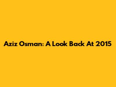Aziz Osman: A Look Back At 2015