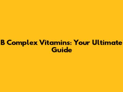 B Complex Vitamins: Your Ultimate Guide