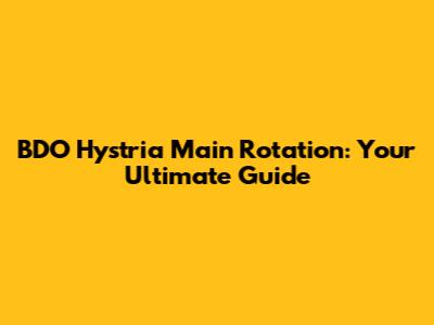 BDO Hystria Main Rotation: Your Ultimate Guide