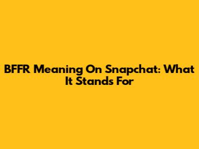 BFFR Meaning On Snapchat: What It Stands For