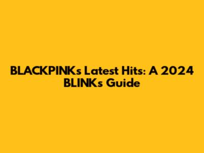 BLACKPINK's Latest Hits: A 2024 BLINK's Guide