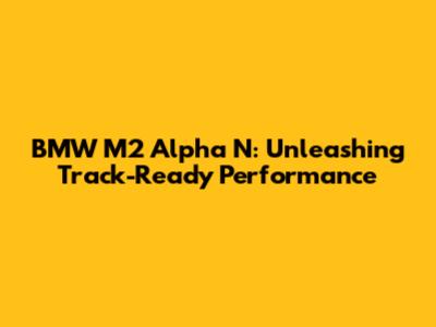 BMW M2 Alpha N: Unleashing Track-Ready Performance
