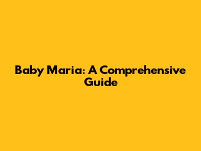 Baby Maria: A Comprehensive Guide