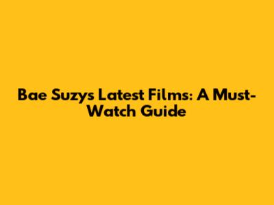 Bae Suzy's Latest Films: A Must-Watch Guide
