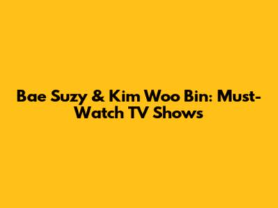 Bae Suzy & Kim Woo Bin: Must-Watch TV Shows