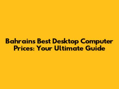 Bahrain's Best Desktop Computer Prices: Your Ultimate Guide