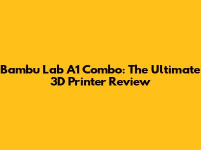Bambu Lab A1 Combo: The Ultimate 3D Printer Review