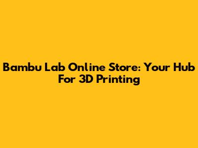 Bambu Lab Online Store: Your Hub For 3D Printing